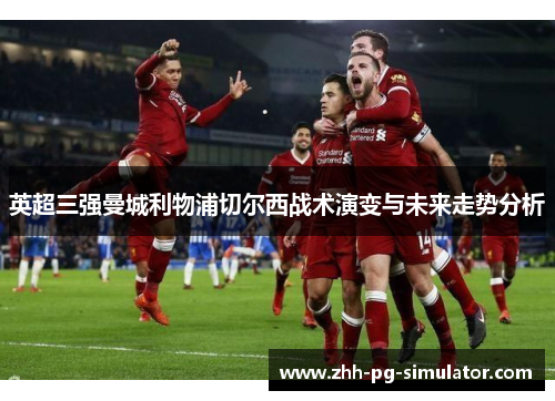 英超三强曼城利物浦切尔西战术演变与未来走势分析 英超三强曼城利物浦切尔西战术演变与未来走势分析