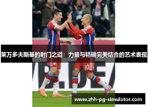 莱万多夫斯基的射门之道:力量与精确完美结合的艺术表现 莱万多夫斯基的射门之道:力量与精确完美结合的艺术表现