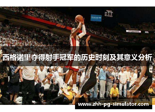 西格诺里夺得射手冠军的历史时刻及其意义分析 西格诺里夺得射手冠军的历史时刻及其意义分析