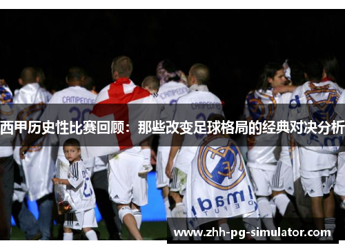 西甲历史性比赛回顾:那些改变足球格局的经典对决分析 西甲历史性比赛回顾:那些改变足球格局的经典对决分析