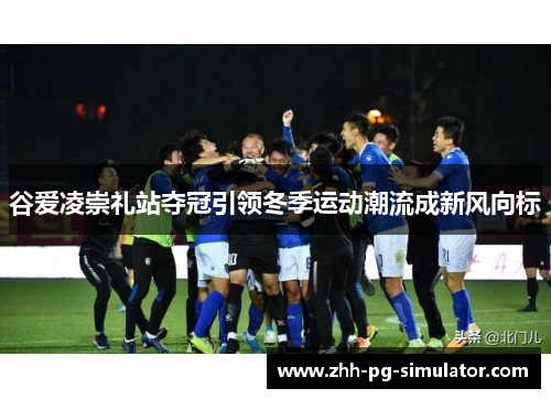 谷爱凌崇礼站夺冠引领冬季运动潮流成新风向标 谷爱凌崇礼站夺冠引领冬季运动潮流成新风向标