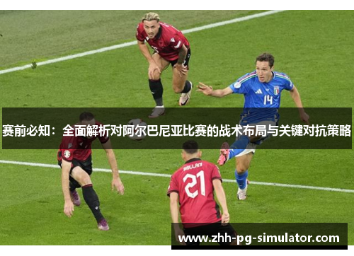 赛前必知:全面解析对阿尔巴尼亚比赛的战术布局与关键对抗策略 赛前必知:全面解析对阿尔巴尼亚比赛的战术布局与关键对抗策略