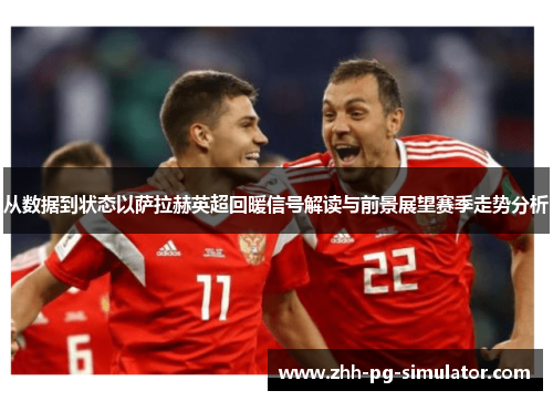 从数据到状态以萨拉赫英超回暖信号解读与前景展望赛季走势分析 从数据到状态以萨拉赫英超回暖信号解读与前景展望赛季走势分析