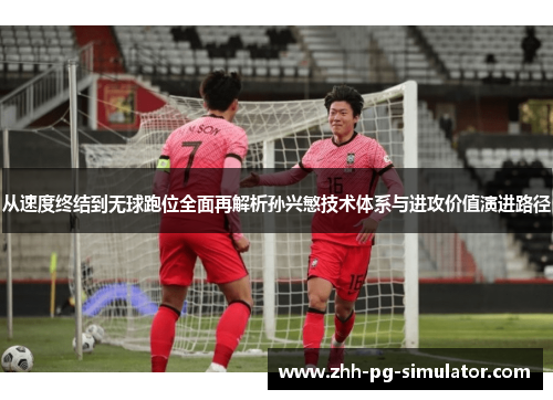 从速度终结到无球跑位全面再解析孙兴慜技术体系与进攻价值演进路径 从速度终结到无球跑位全面再解析孙兴慜技术体系与进攻价值演进路径