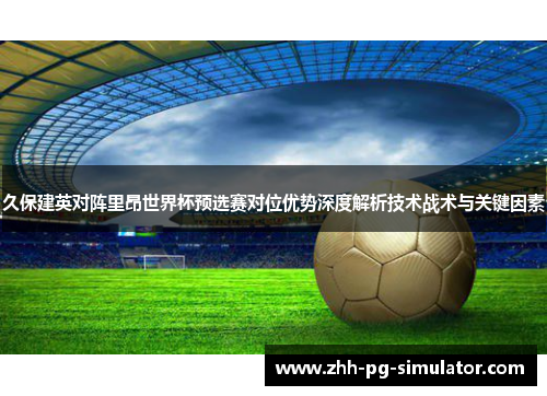 久保建英对阵里昂世界杯预选赛对位优势深度解析技术战术与关键因素 久保建英对阵里昂世界杯预选赛对位优势深度解析技术战术与关键因素