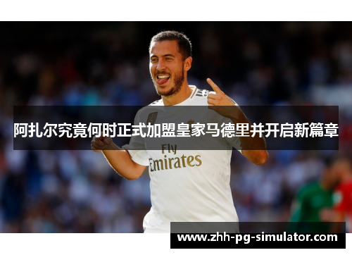 阿扎尔究竟何时正式加盟皇家马德里并开启新篇章