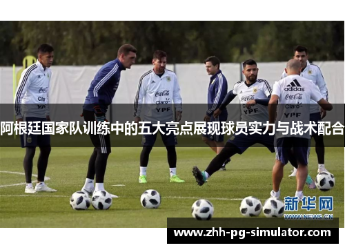 阿根廷国家队训练中的五大亮点展现球员实力与战术配合 阿根廷国家队训练中的五大亮点展现球员实力与战术配合