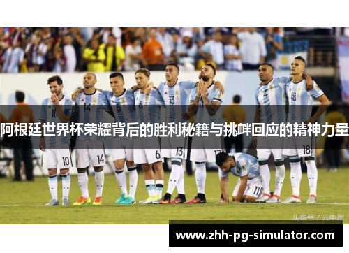 阿根廷世界杯荣耀背后的胜利秘籍与挑衅回应的精神力量 阿根廷世界杯荣耀背后的胜利秘籍与挑衅回应的精神力量