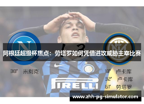 阿根廷超级杯焦点:劳塔罗如何凭借进攻威胁主宰比赛 阿根廷超级杯焦点:劳塔罗如何凭借进攻威胁主宰比赛