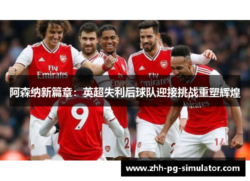 阿森纳新篇章:英超失利后球队迎接挑战重塑辉煌 阿森纳新篇章:英超失利后球队迎接挑战重塑辉煌