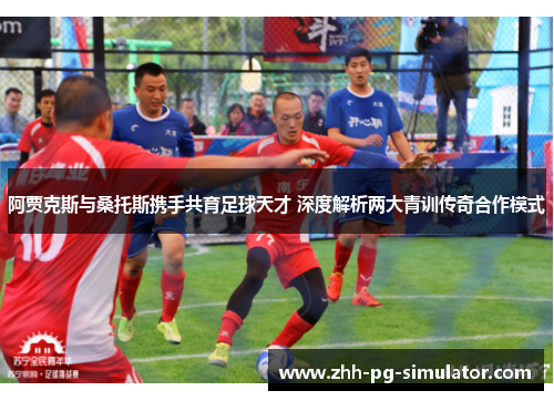 阿贾克斯与桑托斯携手共育足球天才 深度解析两大青训传奇合作模式 阿贾克斯与桑托斯携手共育足球天才 深度解析两大青训传奇合作模式