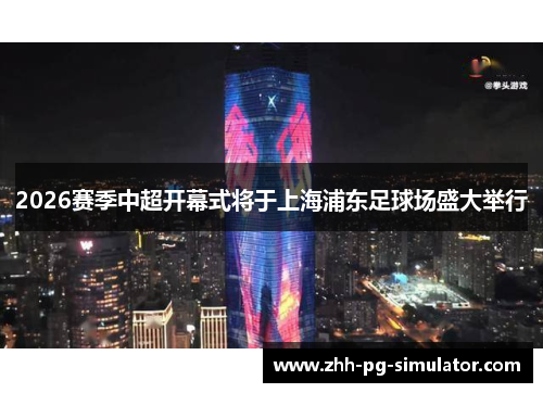 2026赛季中超开幕式将于上海浦东足球场盛大举行