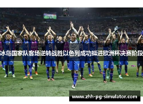 冰岛国家队客场逆转战胜以色列成功挺进欧洲杯决赛阶段 冰岛国家队客场逆转战胜以色列成功挺进欧洲杯决赛阶段