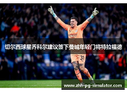 切尔西球星乔科尔建议签下曼城年轻门将特拉福德 切尔西球星乔科尔建议签下曼城年轻门将特拉福德