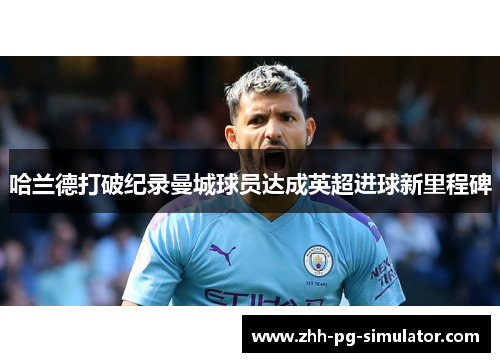 哈兰德打破纪录曼城球员达成英超进球新里程碑 哈兰德打破纪录曼城球员达成英超进球新里程碑