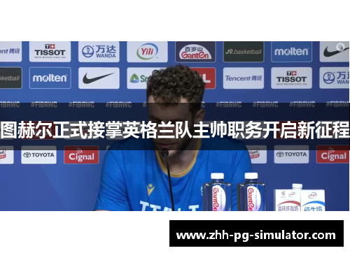 图赫尔正式接掌英格兰队主帅职务开启新征程 图赫尔正式接掌英格兰队主帅职务开启新征程