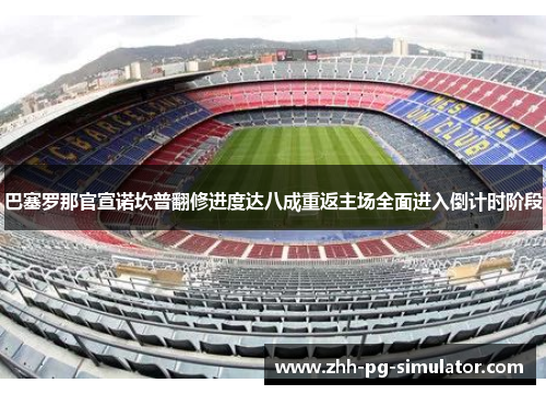 巴塞罗那官宣诺坎普翻修进度达八成重返主场全面进入倒计时阶段