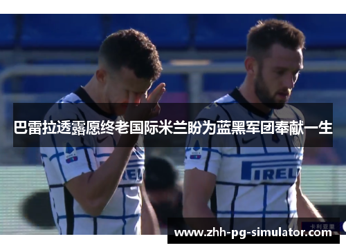 巴雷拉透露愿终老国际米兰盼为蓝黑军团奉献一生 巴雷拉透露愿终老国际米兰盼为蓝黑军团奉献一生