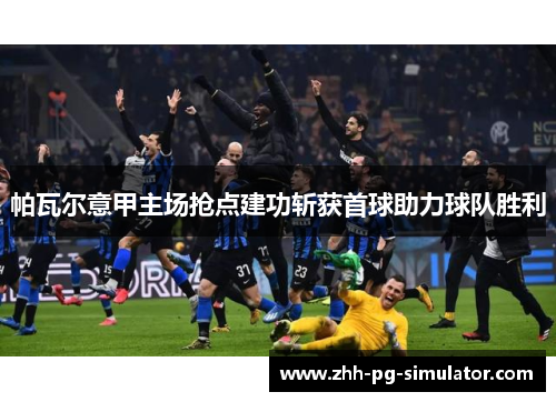 帕瓦尔意甲主场抢点建功斩获首球助力球队胜利 帕瓦尔意甲主场抢点建功斩获首球助力球队胜利