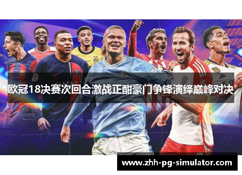 欧冠18决赛次回合激战正酣豪门争锋演绎巅峰对决 欧冠18决赛次回合激战正酣豪门争锋演绎巅峰对决