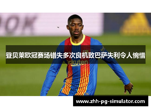 登贝莱欧冠赛场错失多次良机致巴萨失利令人惋惜 登贝莱欧冠赛场错失多次良机致巴萨失利令人惋惜