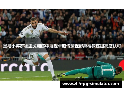 皇马小将罗德里戈训练中展现卓越传球视野赢得教练组高度认可 皇马小将罗德里戈训练中展现卓越传球视野赢得教练组高度认可
