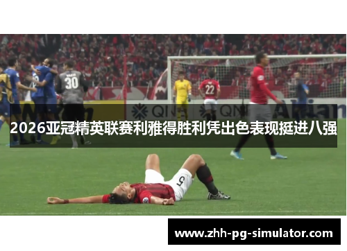 2026亚冠精英联赛利雅得胜利凭出色表现挺进八强 2026亚冠精英联赛利雅得胜利凭出色表现挺进八强