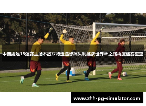 中国男足18强赛主场不敌沙特遭遇惨痛失利挑战世界杯之路再度迷雾重重