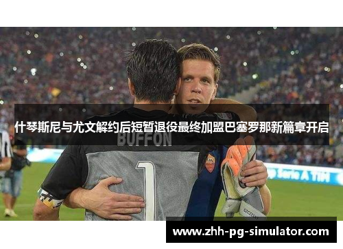 什琴斯尼与尤文解约后短暂退役最终加盟巴塞罗那新篇章开启