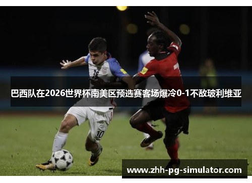 巴西队在2026世界杯南美区预选赛客场爆冷0-1不敌玻利维亚