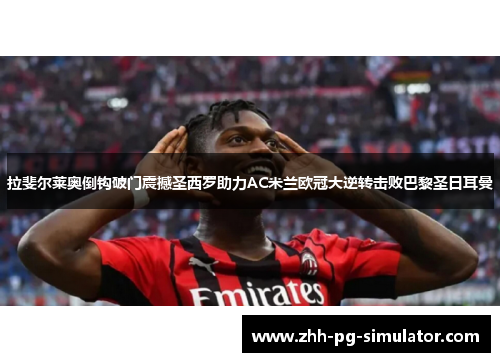 拉斐尔莱奥倒钩破门震撼圣西罗助力AC米兰欧冠大逆转击败巴黎圣日耳曼 拉斐尔莱奥倒钩破门震撼圣西罗助力AC米兰欧冠大逆转击败巴黎圣日耳曼