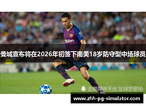 曼城宣布将在2026年初签下南美18岁防守型中场球员 曼城宣布将在2026年初签下南美18岁防守型中场球员