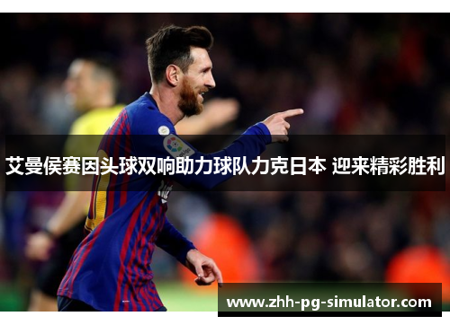 艾曼侯赛因头球双响助力球队力克日本 迎来精彩胜利 艾曼侯赛因头球双响助力球队力克日本 迎来精彩胜利