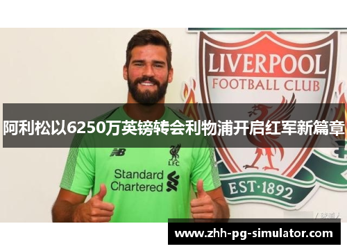 阿利松以6250万英镑转会利物浦开启红军新篇章 阿利松以6250万英镑转会利物浦开启红军新篇章