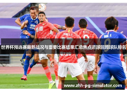 世界杯预选赛最新战况与重要比赛结果汇总焦点进球回顾球队排名 世界杯预选赛最新战况与重要比赛结果汇总焦点进球回顾球队排名