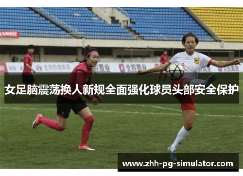 女足脑震荡换人新规全面强化球员头部安全保护 女足脑震荡换人新规全面强化球员头部安全保护