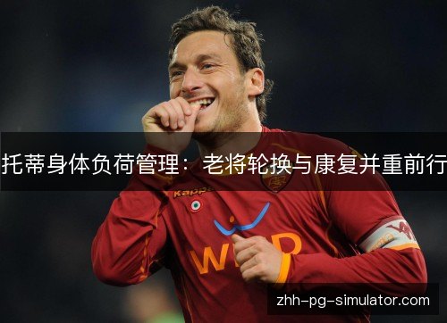托蒂身体负荷管理：老将轮换与康复并重前行