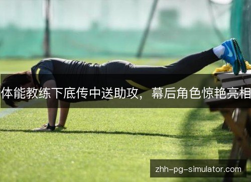 体能教练下底传中送助攻,幕后角色惊艳亮相 体能教练下底传中送助攻,幕后角色惊艳亮相