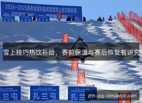 雪上技巧热饮补给,赛前保温与赛后恢复有讲究 雪上技巧热饮补给,赛前保温与赛后恢复有讲究